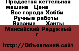 Продается кеттельная машина › Цена ­ 50 000 - Все города Хобби. Ручные работы » Вязание   . Ханты-Мансийский,Радужный г.